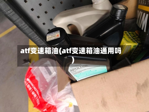 atf变速箱油(atf变速箱油通用吗)