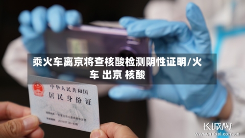 乘火车离京将查核酸检测阴性证明/火车 出京 核酸