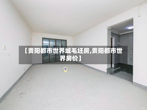 【贵阳都市世界城毛坯房,贵阳都市世界房价】-第2张图片