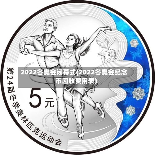 2022冬奥会闭幕式(2022冬奥会纪念币回收费用表)-第2张图片