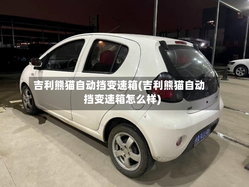 吉利熊猫自动挡变速箱(吉利熊猫自动挡变速箱怎么样)-第2张图片