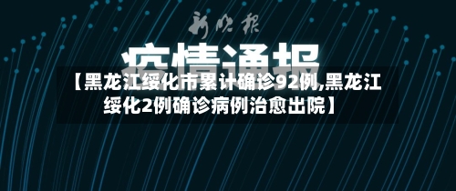 【黑龙江绥化市累计确诊92例,黑龙江绥化2例确诊病例治愈出院】-第2张图片