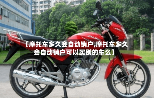 【摩托车多久会自动销户,摩托车多久会自动销户可以买别的车么】-第2张图片