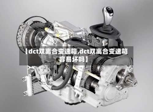 【dct双离合变速箱,dct双离合变速箱容易坏吗】